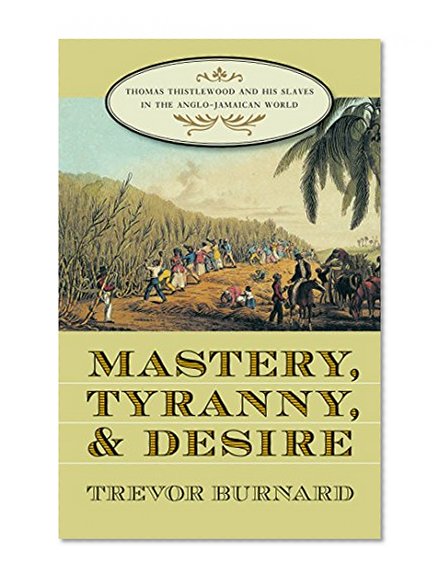 Mastery, Tyranny, and Desire: Thomas Thistlewood and His Slaves in the Anglo-Jamaican World