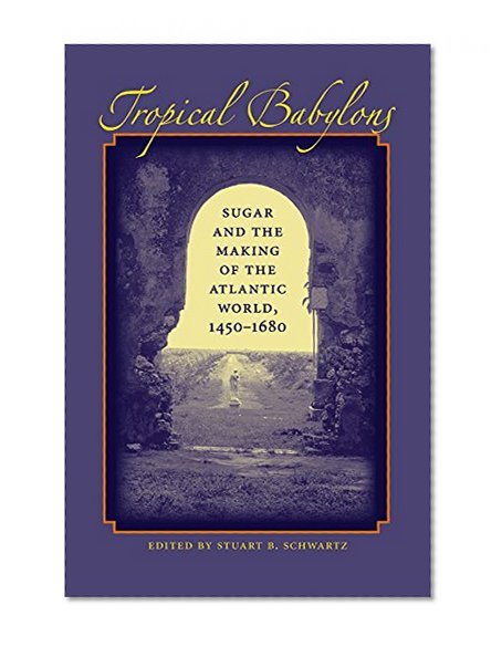 Tropical Babylons: Sugar and the Making of the Atlantic World, 1450-1680