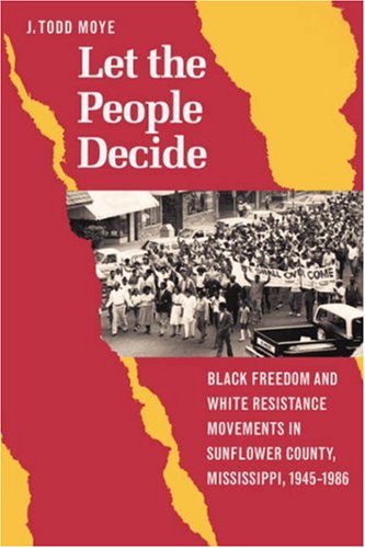 Let the People Decide: Black Freedom and White Resistance Movements in Sunflower County, Mississippi, 1945-1986