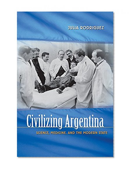 Civilizing Argentina: Science, Medicine, and the Modern State