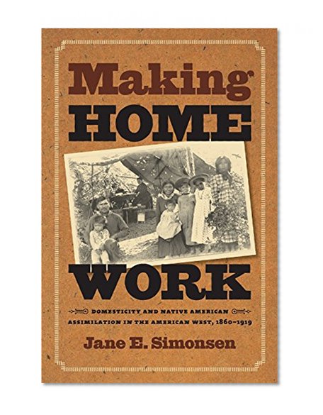 Making Home Work: Domesticity and Native American Assimilation in the American West, 1860-1919 (Gender and American Culture)