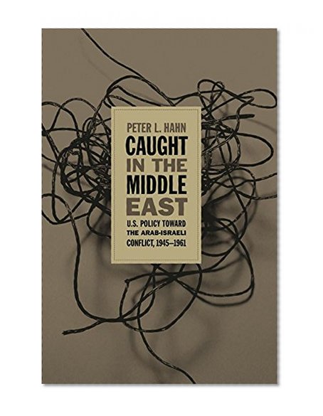 Caught in the Middle East: U.S. Policy toward the Arab-Israeli Conflict, 1945-1961