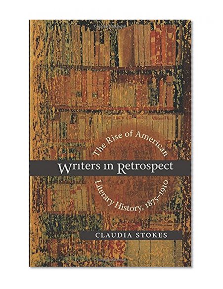 Writers in Retrospect: The Rise of American Literary History, 1875-1910