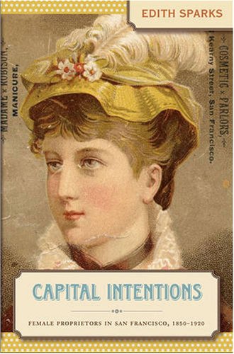 Capital Intentions: Female Proprietors in San Francisco, 1850-1920 (The Luther H. Hodges Jr. and Luther H. Hodges Sr. Series on Business, Society, and the State)