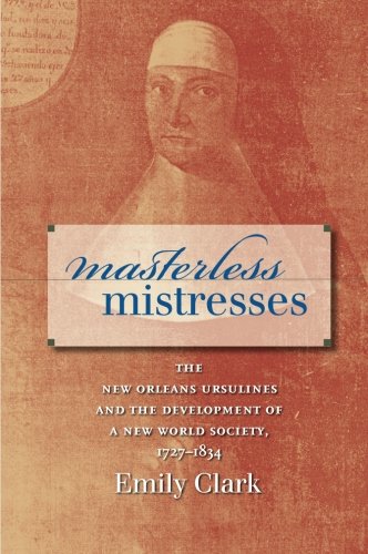 Masterless Mistresses: The New Orleans Ursulines and the Development of a New World Society, 1727-1834 (Published by the Omohundro Institute of Early ... and the University of North Carolina Press)