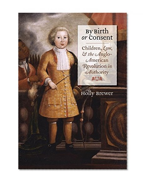 By Birth or Consent: Children, Law, and the Anglo-American Revolution in Authority (Published for the Omohundro Institute of Early American History and Culture, Williamsburg, Virginia)