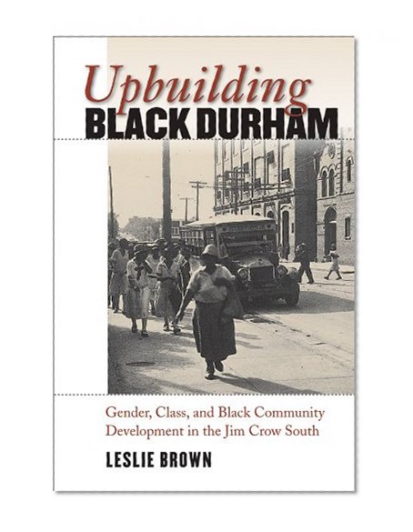 Upbuilding Black Durham: Gender, Class, and Black Community Development in the Jim Crow South (The John Hope Franklin Series in African American History and Culture)