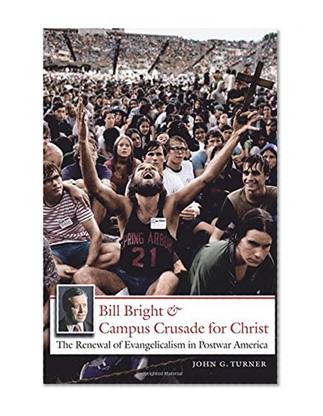 Bill Bright and Campus Crusade for Christ: The Renewal of Evangelicalism in Postwar America