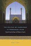The Politics of Knowledge in Premodern Islam: Negotiating Ideology and Religious Inquiry (Islamic Civilization and Muslim Networks)