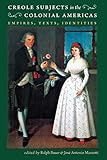 Creole Subjects in the Colonial Americas: Empires, Texts, Identities (Published for the Omohundro Institute of Early American History and Culture, Williamsburg, Virginia)
