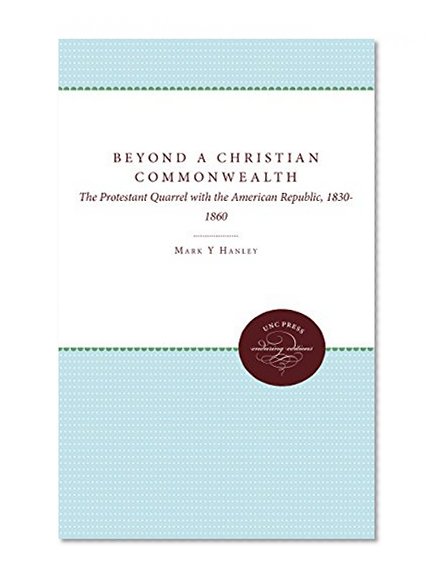 Beyond a Christian Commonwealth: The Protestant Quarrel with the American Republic, 1830-1860