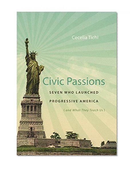 Civic Passions: Seven Who Launched Progressive America (and What They Teach Us)