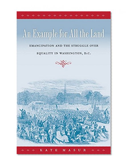 An Example for All the Land: Emancipation and the Struggle over Equality in Washington, D.C.