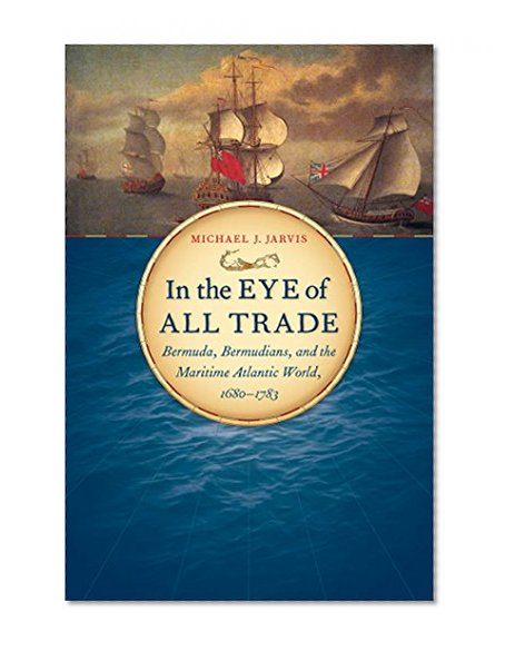 In the Eye of All Trade: Bermuda, Bermudians, and the Maritime Atlantic World, 1680-1783 (Published by the Omohundro Institute of Early American ... and the University of North Carolina Press)