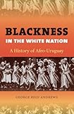Blackness in the White Nation: A History of Afro-Uruguay