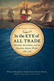 In the Eye of All Trade: Bermuda, Bermudians, and the Maritime Atlantic World, 1680-1783 (Published by the Omohundro Institute of Early American ... and the University of North Carolina Press)