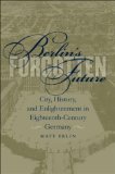 Berlin's Forgotten Future: City, History, and Enlightenment in Eighteenth-Century Germany (University of North Carolina Studies in the Germanic Languages and Literatures)