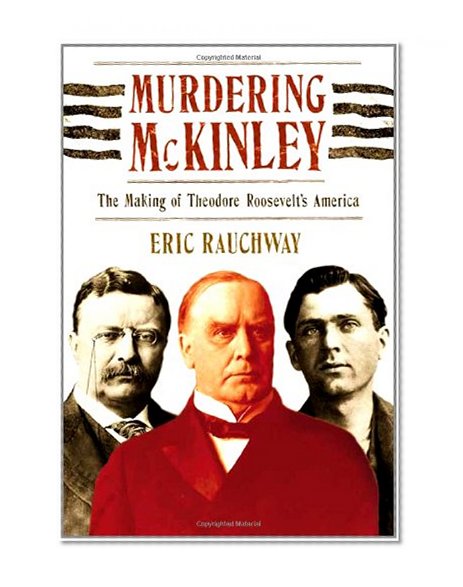 Murdering McKinley: The Making of Theodore Roosevelt's America
