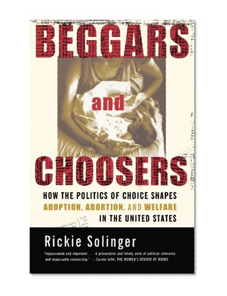 Beggars and Choosers: How the Politics of Choice Shapes Adoption, Abortion, and Welfare in the United States