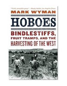 Hoboes: Bindlestiffs, Fruit Tramps, and the Harvesting of the West
