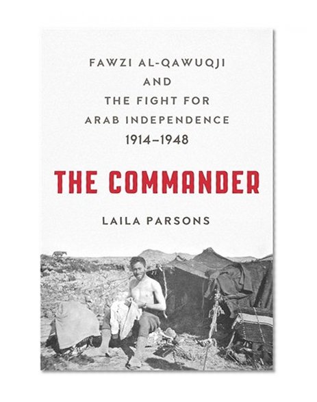 The Commander: Fawzi al-Qawuqji and the Fight for Arab Independence 1914-1948