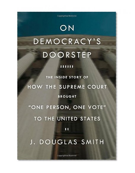 On Democracy's Doorstep: The Inside Story of How the Supreme Court Brought "One Person, One Vote" to the United States