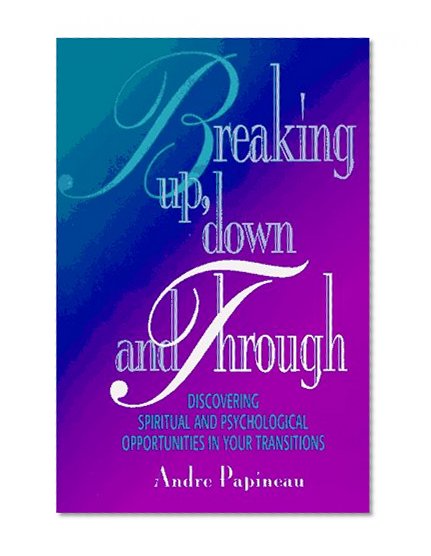 Breaking Up, Down and Through: Discovering Spiritual and Psychological Opportunities in Your Transitions