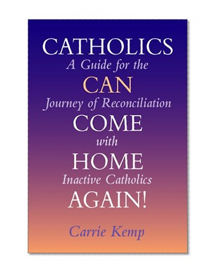 Catholics Can Come Home Again!: A Guide for the Journey of Reconciliation with Inactive Catholics
