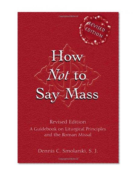 How Not to Say Mass: A Guidebook on Liturgical Principles and the Roman Missal (Revised Edition)
