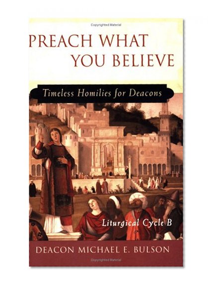 Preach What You Believe: Timeless Homilies for Deacons-- Liturgical Cycle B