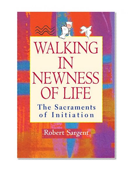 Walking in Newness of Life: The Sacraments of Initiation