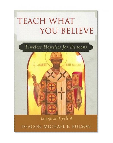 Teach What You Believe: Timeless Homilies for Deacons: Liturgical Cycle A