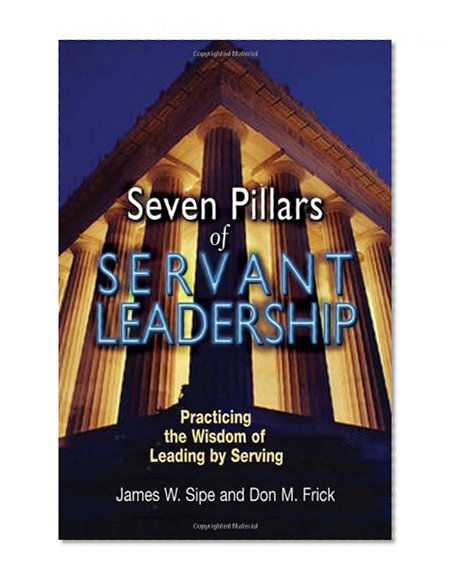 Seven Pillars of Servant Leadership: Practicing the Wisdom of Leading by Serving
