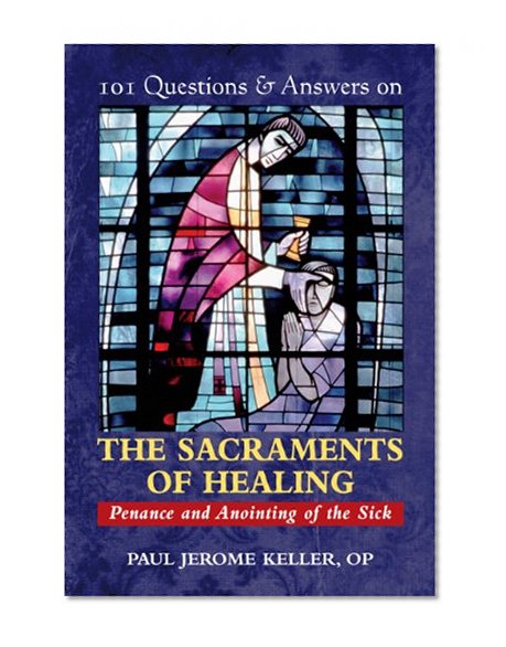 101 Questions & Answers on the Sacraments of Healing: Penance and Anointing of the Sick