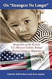 On Strangers No Longer: Perspectives on the Historic U.S.-Mexican Catholic Bishops' Pastoral Letter on Migration