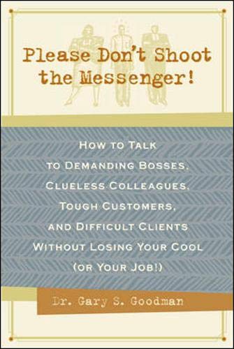 Please Don't Shoot the Messenger!: How to Talk to Demanding Bosses, Cluesless Colleagues, Tough Customers Without Losing Your Cool (Or Your Job!)