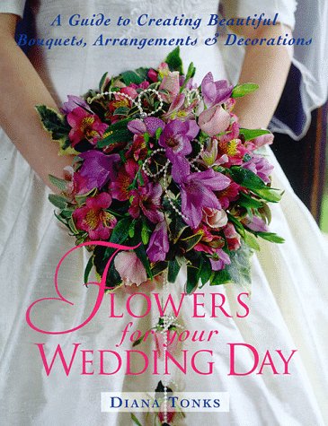 Flowers for Your Wedding Day: A Guide to Creating Beautiful Bouquets, Arrangement, & Decorations