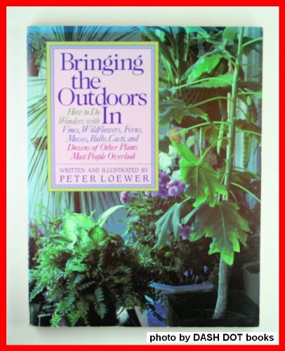 Bringing the Outdoors in: How to Do Wonders With Vines, Wildflowers, Ferns, Mosses, Bulbs, Cacti, and Dozens of Other Plants Most People Overlook