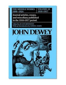 The Middle Works of John Dewey, Volume 10, 1899 - 1924: Journal articles, essays, and miscellany published in the 1916-1917 period (Vol 10 1916-1917)