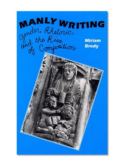 Manly Writing: Gender, Rhetoric and the Rise of Compostion