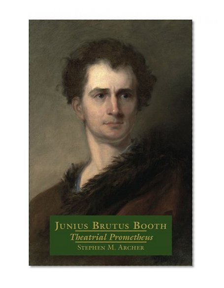 Junius Brutus Booth: Theatrical Prometheus