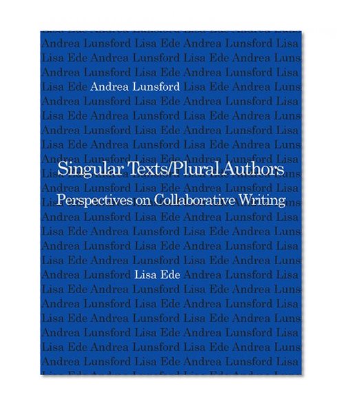 Singular Texts/Plural Authors: Perspectives on Collaborative Writing