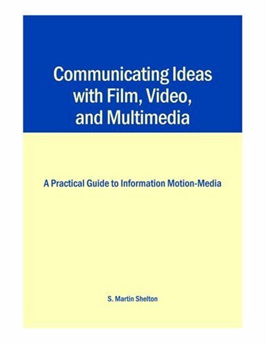 Communicating Ideas with Film, Video, and Multimedia: A Practical Guide to Information Motion-Media