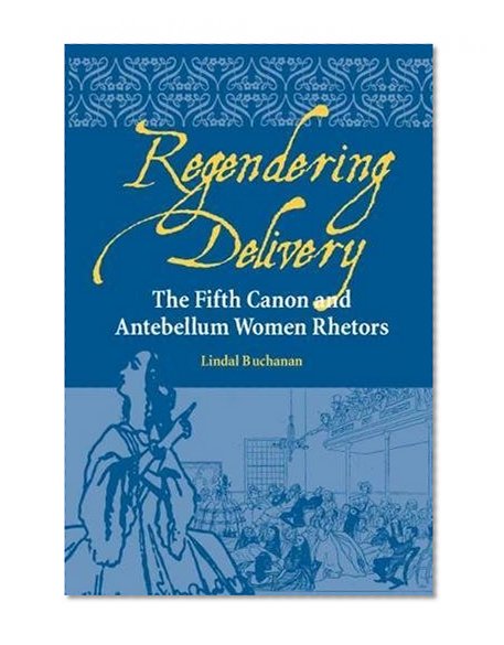 Regendering Delivery: The Fifth Canon and Antebellum Women Rhetors (Studies in Rhetorics and Feminisms)