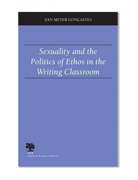 Sexuality and the Politics of Ethos in the Writing Classroom (Studies in Writing and Rhetoric)