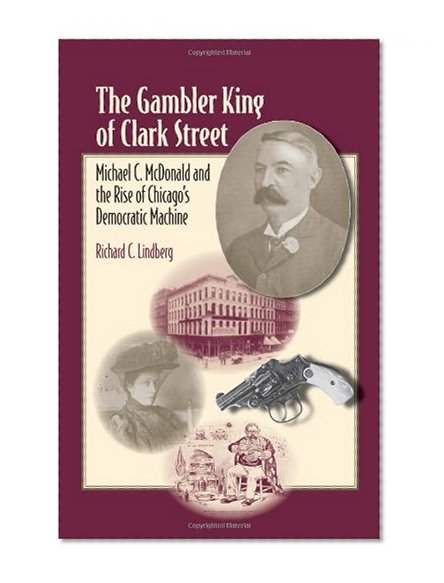 The Gambler King of Clark Street: Michael C. McDonald and the Rise of Chicago's Democratic Machine (Elmer H Johnson & Carol Holmes Johnson Series in Criminology)