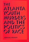 The Atlanta Youth Murders and the Politics of Race (Elmer H Johnson & Carol Holmes Johnson Series in Criminology)