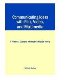 Communicating Ideas with Film, Video, and Multimedia: A Practical Guide to Information Motion-Media