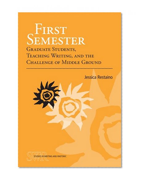 First Semester: Graduate Students, Teaching Writing, and the Challenge of Middle Ground (Ncte/CCCC Studies in Writing and Rhetoric (Swr))
