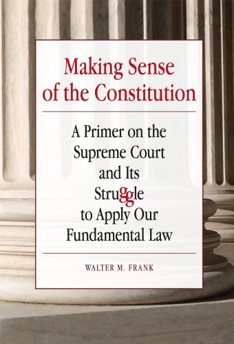 Making Sense of the Constitution: A Primer on the Supreme Court and Its Struggle to Apply Our Fundamental Law